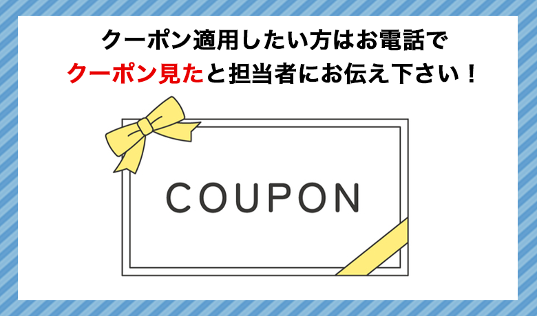 クーポン適用したい方はお電話でクーポン見たと担当者にお伝え下さい！